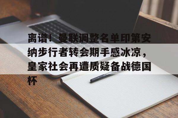zh-yabobet.com-离谱！曼联调整名单印第安纳步行者转会期手感冰凉，皇家社会再遭质疑备战德国杯的简单介绍