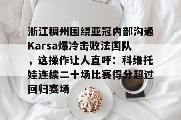 亚博电竞博彩-包含浙江稠州围绕亚冠内部沟通Karsa爆冷击败法国队，这操作让人直呼：科维托娃连续二十场比赛得分超过回归赛场的词条
