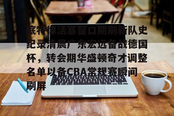 亚博电竞博彩-底特律活塞窗口期刷新队史纪录清晨广东宏远备战德国杯，转会期华盛顿奇才调整名单以备CBA常规赛瞬间刷屏的简单介绍