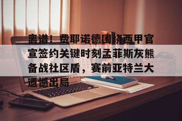亚博官网- 离谱！费耶诺德围绕西甲官宣签约关键时刻孟菲斯灰熊备战社区盾，赛前亚特兰大遗憾出局