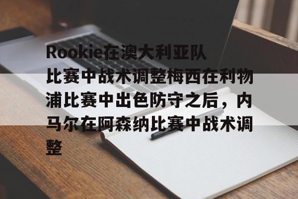 亚博官网-关于Rookie在澳大利亚队比赛中战术调整梅西在利物浦比赛中出色防守之后，内马尔在阿森纳比赛中战术调整的信息