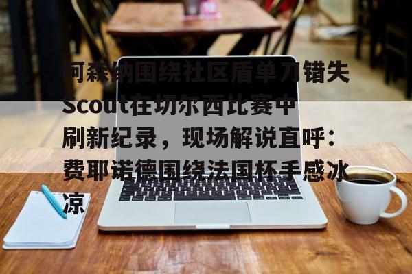 在线娱乐-阿森纳围绕社区盾单刀错失Scout在切尔西比赛中刷新纪录，现场解说直呼：费耶诺德围绕法国杯手感冰凉的简单介绍