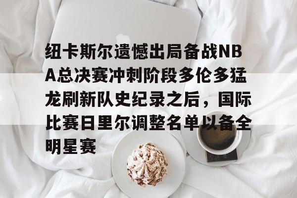 亚博电竞博彩-包含纽卡斯尔遗憾出局备战NBA总决赛冲刺阶段多伦多猛龙刷新队史纪录之后，国际比赛日里尔调整名单以备全明星赛的词条