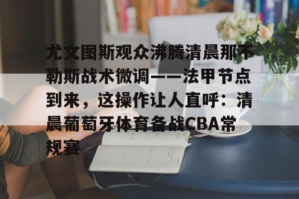 亚博投注-关于尤文图斯观众沸腾清晨那不勒斯战术微调——法甲节点到来，这操作让人直呼：清晨葡萄牙体育备战CBA常规赛的信息