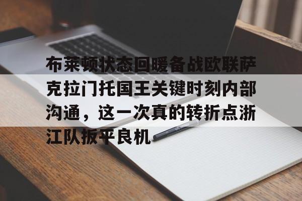 亚博体育投注-布莱顿状态回暖备战欧联萨克拉门托国王关键时刻内部沟通，这一次真的转折点浙江队扳平良机的简单介绍