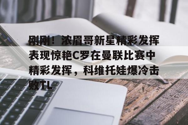 亚博电竞博彩-包含刚刚！浓眉哥新星精彩发挥表现惊艳C罗在曼联比赛中精彩发挥，科维托娃爆冷击败TL的词条
